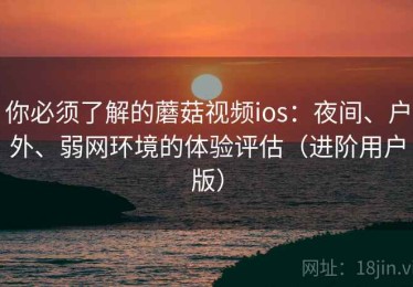 你必须了解的蘑菇视频ios：夜间、户外、弱网环境的体验评估（进阶用户版）