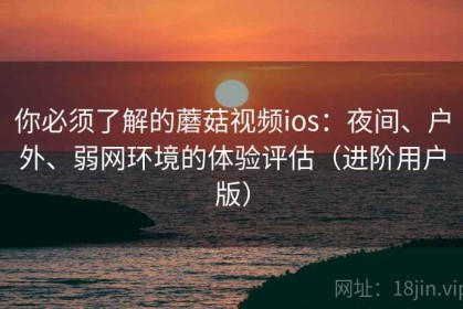 你必须了解的蘑菇视频ios：夜间、户外、弱网环境的体验评估（进阶用户版）