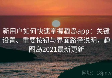 新用户如何快速掌握趣岛app：关键设置、重要按钮与界面路径说明，趣图岛2021最新更新
