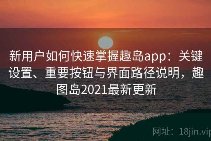 新用户如何快速掌握趣岛app：关键设置、重要按钮与界面路径说明，趣图岛2021最新更新