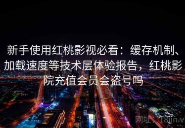 新手使用红桃影视必看：缓存机制、加载速度等技术层体验报告，红桃影院充值会员会盗号吗