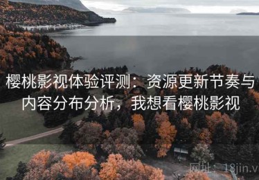 樱桃影视体验评测：资源更新节奏与内容分布分析，我想看樱桃影视