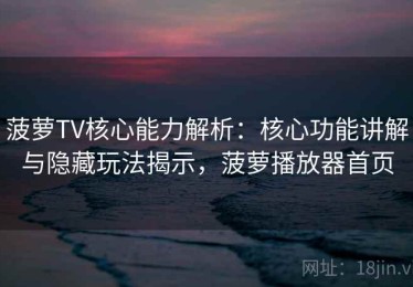 菠萝TV核心能力解析：核心功能讲解与隐藏玩法揭示，菠萝播放器首页