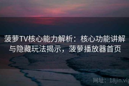 菠萝TV核心能力解析：核心功能讲解与隐藏玩法揭示，菠萝播放器首页