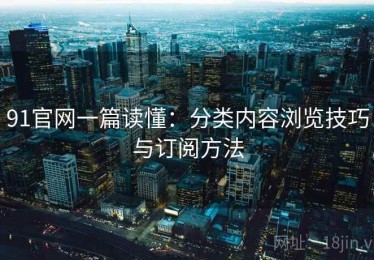 91官网一篇读懂：分类内容浏览技巧与订阅方法