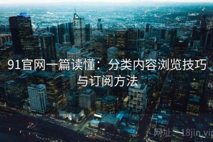 91官网一篇读懂：分类内容浏览技巧与订阅方法