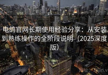 电鸽官网长期使用经验分享：从安装到熟练操作的全阶段说明（2025深度版）