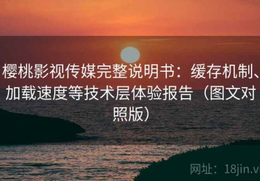 樱桃影视传媒完整说明书：缓存机制、加载速度等技术层体验报告（图文对照版）