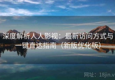 深度解析人人影视：最新访问方式与一键直达指南（新版优化版）
