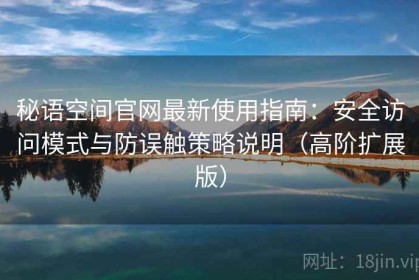 秘语空间官网最新使用指南：安全访问模式与防误触策略说明（高阶扩展版）