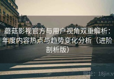 蘑菇影视官方与用户视角双重解析：年度内容热点与趋势变化分析（进阶剖析版）