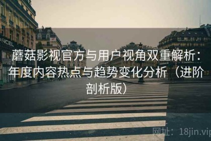 蘑菇影视官方与用户视角双重解析：年度内容热点与趋势变化分析（进阶剖析版）