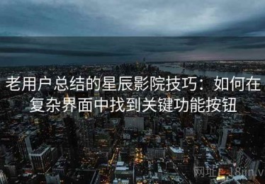 老用户总结的星辰影院技巧：如何在复杂界面中找到关键功能按钮