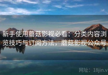新手使用蘑菇影视必看：分类内容浏览技巧与订阅方法，蘑菇影视公众号