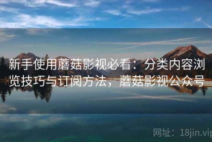 新手使用蘑菇影视必看：分类内容浏览技巧与订阅方法，蘑菇影视公众号