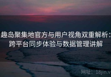 趣岛聚集地官方与用户视角双重解析：跨平台同步体验与数据管理讲解