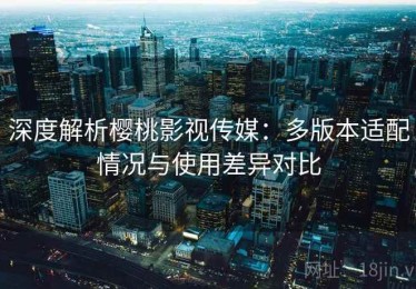 深度解析樱桃影视传媒：多版本适配情况与使用差异对比