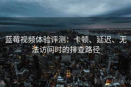蓝莓视频体验评测：卡顿、延迟、无法访问时的排查路径
