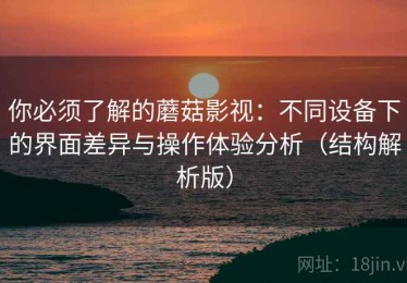 你必须了解的蘑菇影视：不同设备下的界面差异与操作体验分析（结构解析版）
