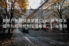 新用户如何快速掌握17cs：账号体系细节与权限机制全面解析，17账号网