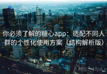 你必须了解的糖心app：适配不同人群的个性化使用方案（结构解析版）