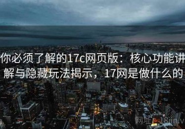 你必须了解的17c网页版：核心功能讲解与隐藏玩法揭示，17网是做什么的