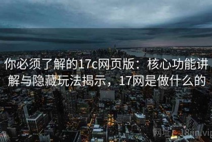 你必须了解的17c网页版：核心功能讲解与隐藏玩法揭示，17网是做什么的