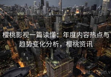 樱桃影视一篇读懂：年度内容热点与趋势变化分析，樱桃资讯