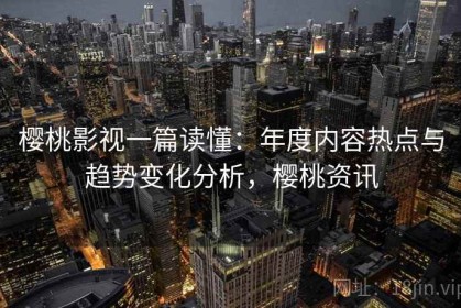 樱桃影视一篇读懂：年度内容热点与趋势变化分析，樱桃资讯