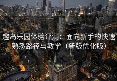 趣岛乐园体验评测：面向新手的快速熟悉路径与教学（新版优化版）