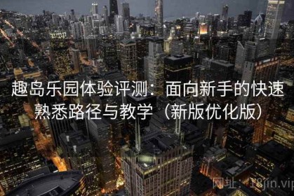 趣岛乐园体验评测：面向新手的快速熟悉路径与教学（新版优化版）