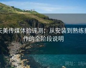 天美传媒体验评测：从安装到熟练操作的全阶段说明