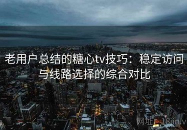 老用户总结的糖心tv技巧：稳定访问与线路选择的综合对比