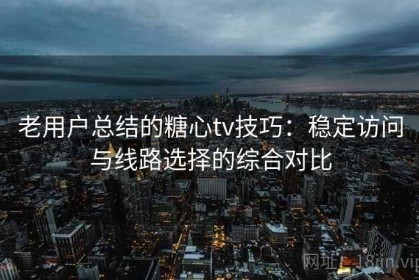 老用户总结的糖心tv技巧：稳定访问与线路选择的综合对比