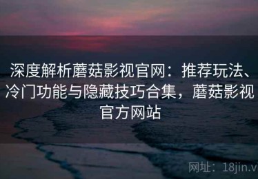 深度解析蘑菇影视官网：推荐玩法、冷门功能与隐藏技巧合集，蘑菇影视官方网站