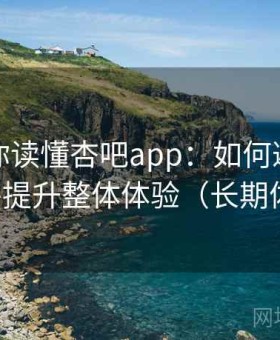 一篇带你读懂杏吧app：如何避免常见误区并提升整体体验（长期体验版）