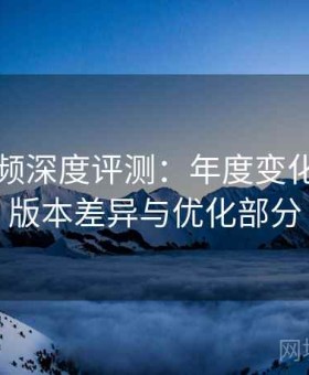红桃视频深度评测：年度变化、新旧版本差异与优化部分