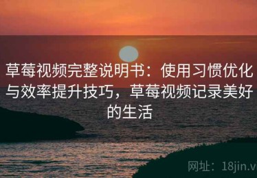 草莓视频完整说明书：使用习惯优化与效率提升技巧，草莓视频记录美好的生活