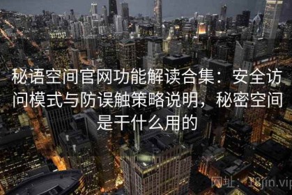 秘语空间官网功能解读合集：安全访问模式与防误触策略说明，秘密空间是干什么用的