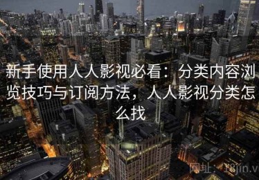 新手使用人人影视必看：分类内容浏览技巧与订阅方法，人人影视分类怎么找