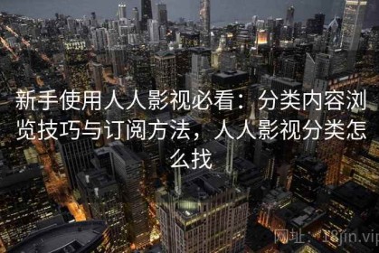 新手使用人人影视必看：分类内容浏览技巧与订阅方法，人人影视分类怎么找