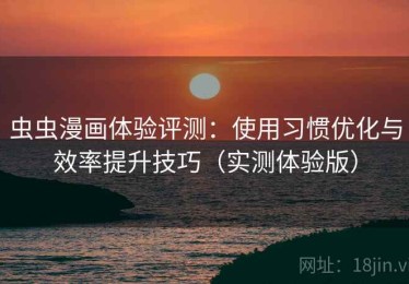 虫虫漫画体验评测：使用习惯优化与效率提升技巧（实测体验版）