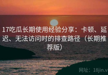 17吃瓜长期使用经验分享：卡顿、延迟、无法访问时的排查路径（长期推荐版）