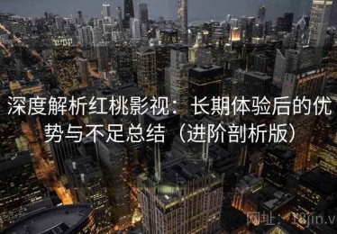 深度解析红桃影视：长期体验后的优势与不足总结（进阶剖析版）