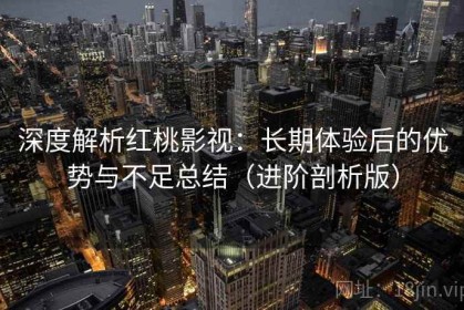 深度解析红桃影视：长期体验后的优势与不足总结（进阶剖析版）