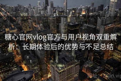 糖心官网vlog官方与用户视角双重解析：长期体验后的优势与不足总结