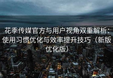 花季传媒官方与用户视角双重解析：使用习惯优化与效率提升技巧（新版优化版）