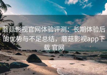 蘑菇影视官网体验评测：长期体验后的优势与不足总结，蘑菇影视app下载 官网