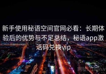 新手使用秘语空间官网必看：长期体验后的优势与不足总结，秘语app激活码兑换vip