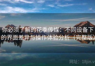 你必须了解的花季传媒：不同设备下的界面差异与操作体验分析（完整版）